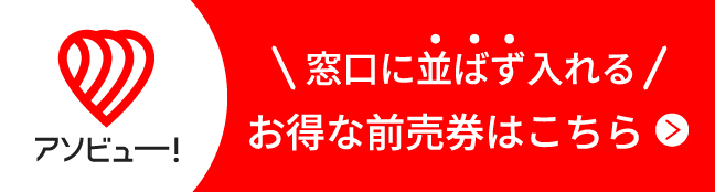 窓口に並ばず入れる、お得な前売り券はこちら